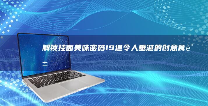 解锁挂面美味密码：19道令人垂涎的创意食谱